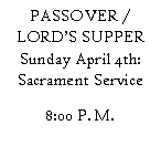 Text Box: PASSOVER / LORDS SUPPER Sunday April 4th: Sacrament Service 8:00 P. M.     