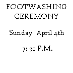Text Box: FOOTWASHING CEREMONYSunday  April 4th 7: 30 P.M.	
